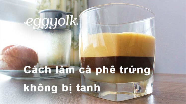 Cách làm cà phê trứng không bị tanh thơm ngon lạ miệng